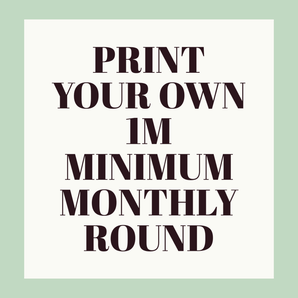PRINT YOUR OWN- 1M minimum MONTHLY ROUND